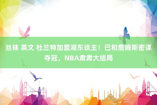 丝袜 英文 杜兰特加盟湖东谈主！已和詹姆斯密谋夺冠，NBA肃肃大结局