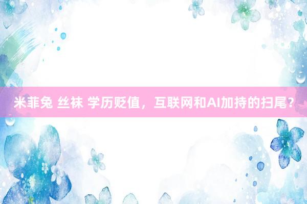 米菲兔 丝袜 学历贬值，互联网和AI加持的扫尾？