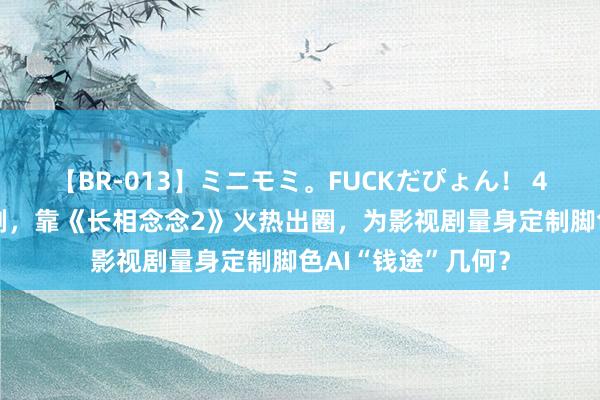 【BR-013】ミニモミ。FUCKだぴょん！ 4ばん 大模子也追剧，靠《长相念念2》火热出圈，为影视剧量身定制脚色AI“钱途”几何？