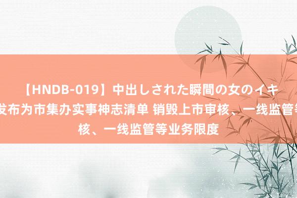 【HNDB-019】中出しされた瞬間の女のイキ顔 上交所发布为市集办实事神志清单 销毁上市审核、一线监管等业务限度