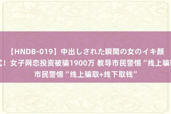 【HNDB-019】中出しされた瞬間の女のイキ顔 新式骗取格式！女子网恋投资被骗1900万 教导市民警惕“线上骗取+线下取钱”
