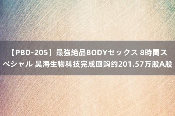 【PBD-205】最強絶品BODYセックス 8時間スペシャル 昊海生物科技完成回购约201.57万股A股