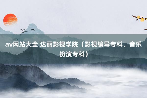 av网站大全 达丽影视学院（影视编导专科、音乐扮演专科）