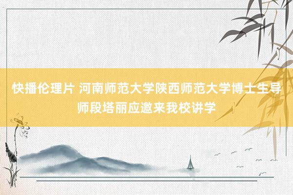 快播伦理片 河南师范大学陕西师范大学博士生导师段塔丽应邀来我校讲学
