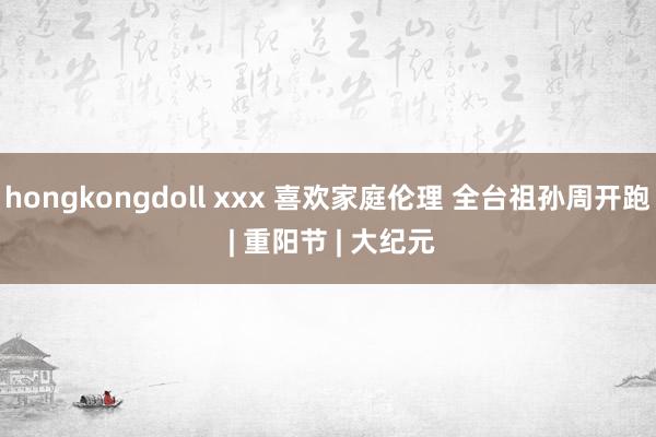 hongkongdoll xxx 喜欢家庭伦理 全台祖孙周开跑 | 重阳节 | 大纪元