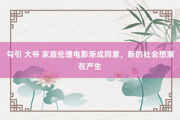 勾引 大爷 家庭伦理电影渐成同意，新的社会想潮在产生