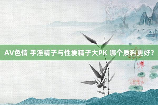 AV色情 手淫精子与性爱精子大PK 哪个质料更好？