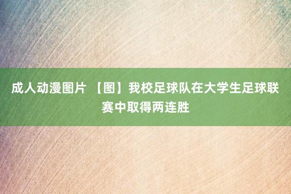 成人动漫图片 【图】我校足球队在大学生足球联赛中取得两连胜