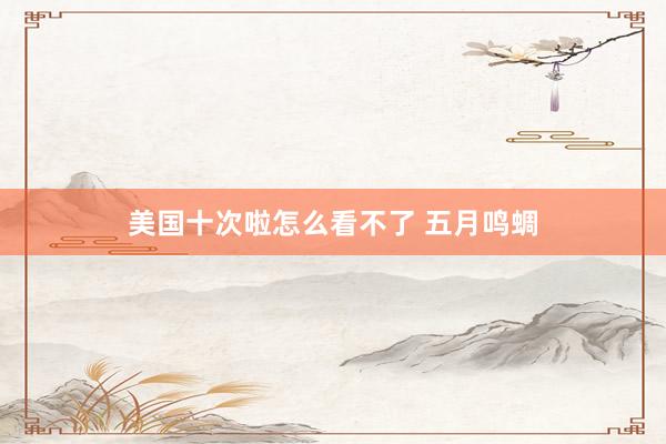 美国十次啦怎么看不了 五月鸣蜩
