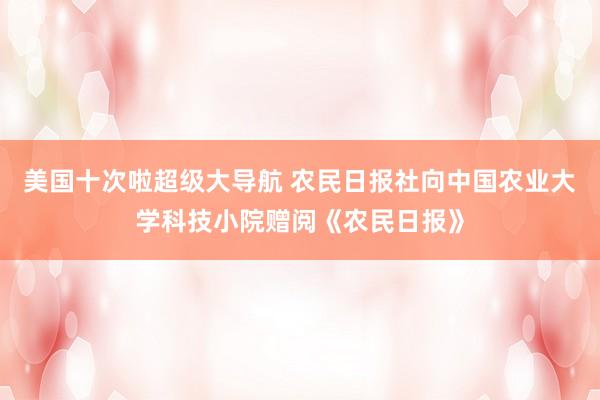 美国十次啦超级大导航 农民日报社向中国农业大学科技小院赠阅《农民日报》