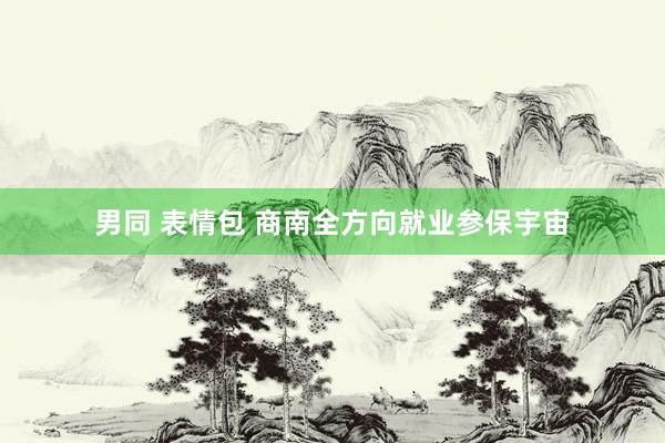 男同 表情包 商南全方向就业参保宇宙