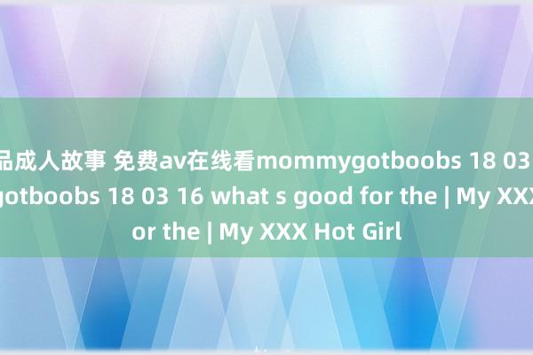 极品成人故事 免费av在线看mommygotboobs 18 03 16mommygotboobs 18 03 16 what s good for the | My XXX Hot Girl
