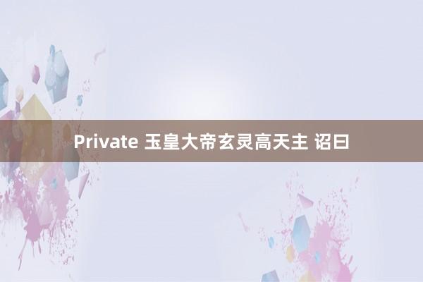 Private 玉皇大帝玄灵高天主 诏曰