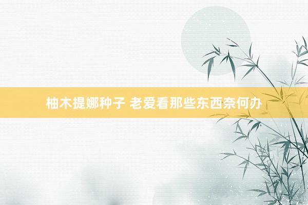 柚木提娜种子 老爱看那些东西奈何办