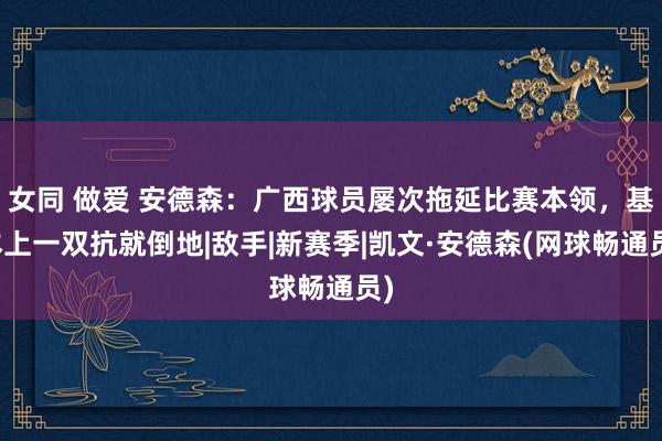 女同 做爱 安德森：广西球员屡次拖延比赛本领，基本上一双抗就倒地|敌手|新赛季|凯文·安德森(网球畅通员)