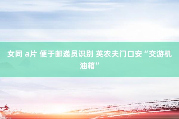 女同 a片 便于邮递员识别 英农夫门口安“交游机油箱”