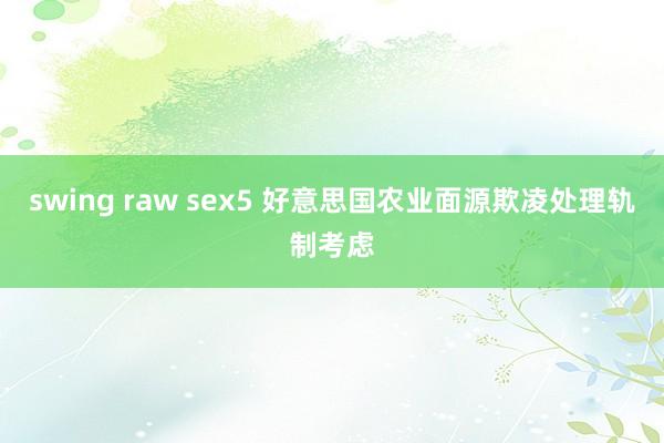 swing raw sex5 好意思国农业面源欺凌处理轨制考虑
