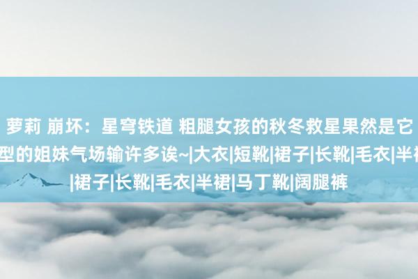 萝莉 崩坏：星穹铁道 粗腿女孩的秋冬救星果然是它！没穿过这种版型的姐妹气场输许多诶~|大衣|短靴|裙子|长靴|毛衣|半裙|马丁靴|阔腿裤