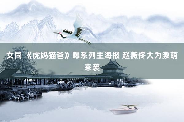 女同 《虎妈猫爸》曝系列主海报 赵薇佟大为激萌来袭