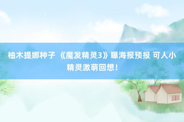 柚木提娜种子 《魔发精灵3》曝海报预报 可人小精灵激萌回想！