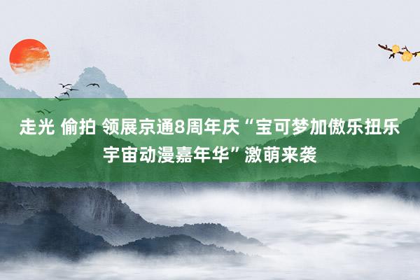 走光 偷拍 领展京通8周年庆“宝可梦加傲乐扭乐宇宙动漫嘉年华”激萌来袭