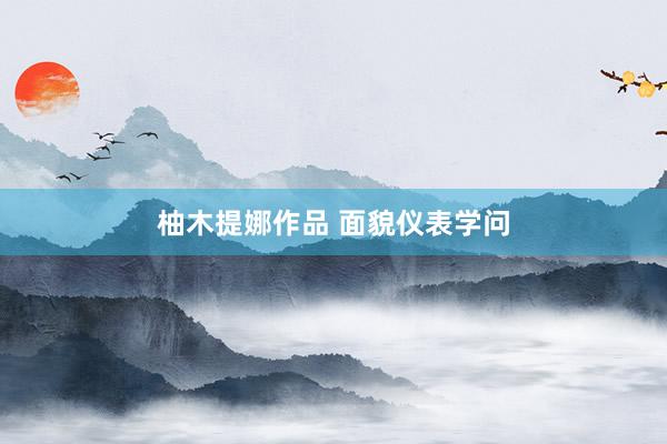 柚木提娜作品 面貌仪表学问