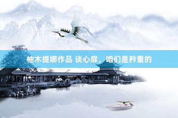 柚木提娜作品 谈心扉，咱们是矜重的