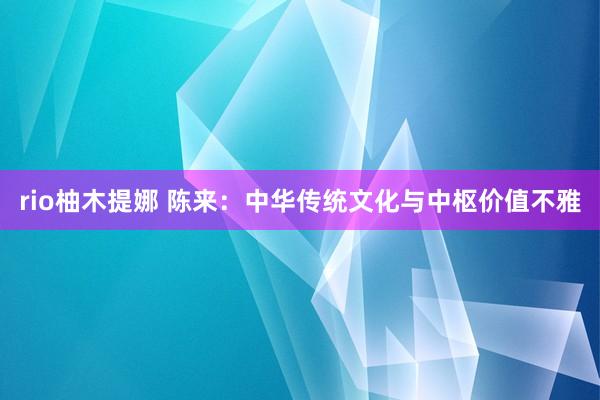 rio柚木提娜 陈来：中华传统文化与中枢价值不雅
