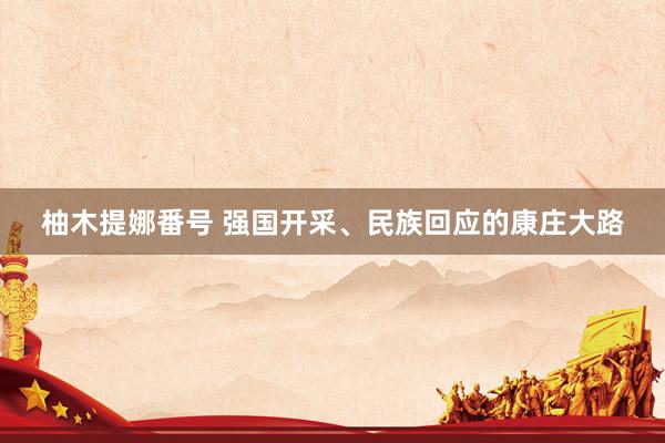 柚木提娜番号 强国开采、民族回应的康庄大路