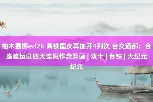 柚木提娜ed2k 高铁国庆再加开4列次 台交通部：合座疏运以四天连假作念筹画 | 双十 | 台铁 | 大纪元
