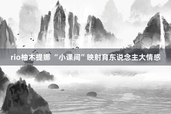 rio柚木提娜 “小课间”映射育东说念主大情感