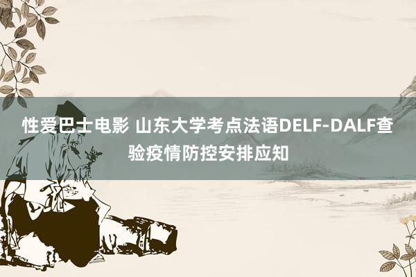 性爱巴士电影 山东大学考点法语DELF-DALF查验疫情防控安排应知