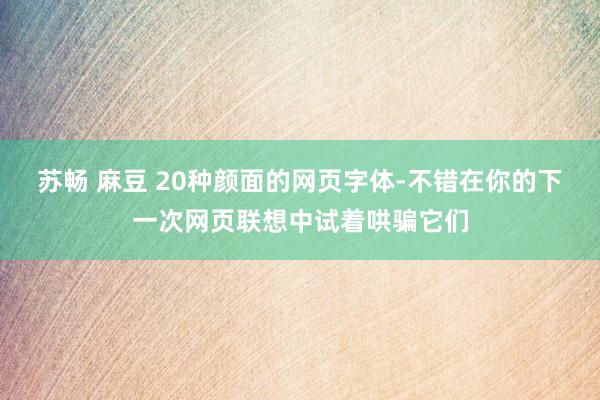 苏畅 麻豆 20种颜面的网页字体-不错在你的下一次网页联想中试着哄骗它们