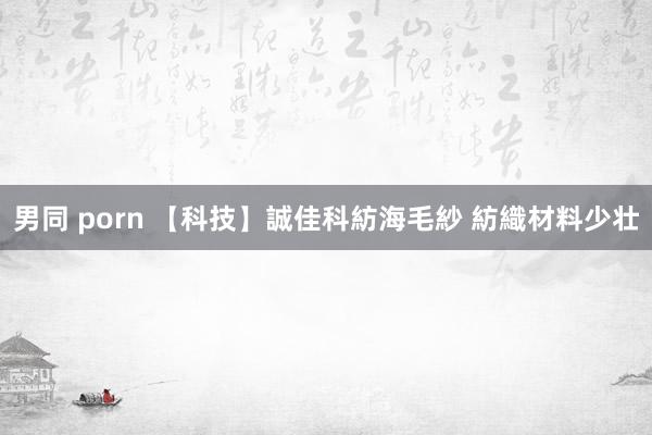 男同 porn 【科技】誠佳科紡海毛紗 紡織材料少壮