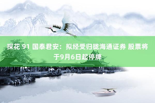 探花 91 国泰君安：拟经受归拢海通证券 股票将于9月6日起停牌