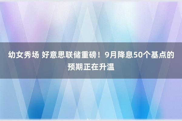 幼女秀场 好意思联储重磅！9月降息50个基点的预期正在升温