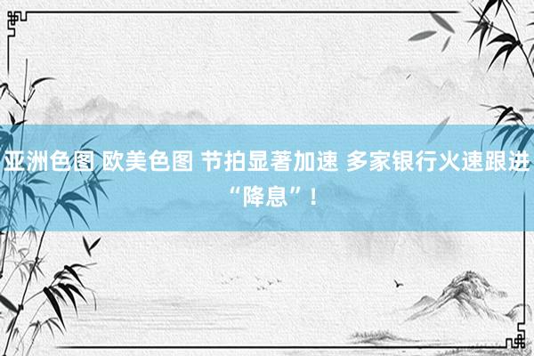 亚洲色图 欧美色图 节拍显著加速 多家银行火速跟进 “降息”！