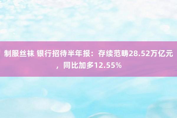 制服丝袜 银行招待半年报：存续范畴28.52万亿元，同比加多12.55%