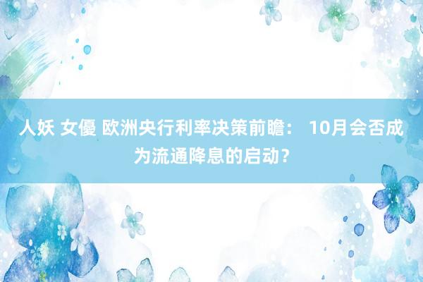 人妖 女優 欧洲央行利率决策前瞻： 10月会否成为流通降息的启动？