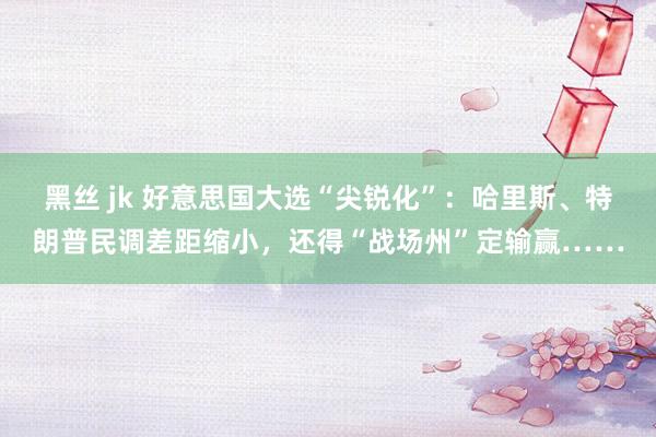 黑丝 jk 好意思国大选“尖锐化”：哈里斯、特朗普民调差距缩小，还得“战场州”定输赢……