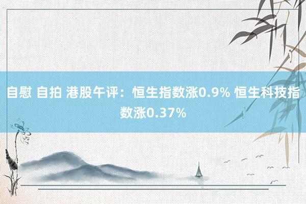 自慰 自拍 港股午评：恒生指数涨0.9% 恒生科技指数涨0.37%