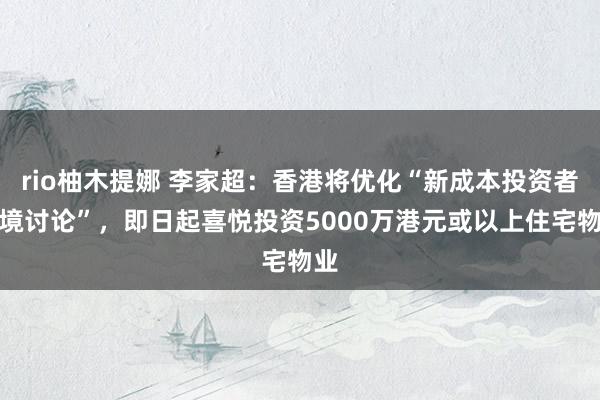 rio柚木提娜 李家超：香港将优化“新成本投资者入境讨论”，即日起喜悦投资5000万港元或以上住宅物业