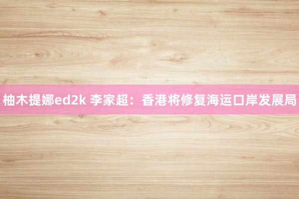 柚木提娜ed2k 李家超：香港将修复海运口岸发展局