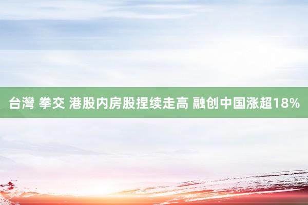 台灣 拳交 港股内房股捏续走高 融创中国涨超18%
