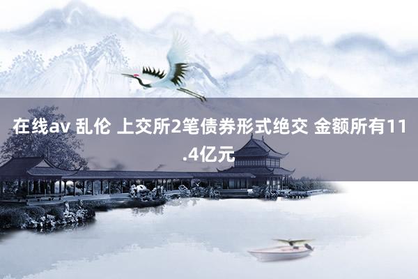 在线av 乱伦 上交所2笔债券形式绝交 金额所有11.4亿元