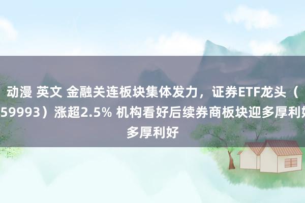 动漫 英文 金融关连板块集体发力，证券ETF龙头（159993）涨超2.5% 机构看好后续券商板块迎多厚利好
