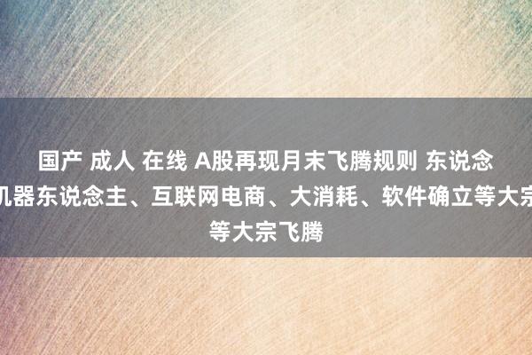 国产 成人 在线 A股再现月末飞腾规则 东说念主形机器东说念主、互联网电商、大消耗、软件确立等大宗飞腾