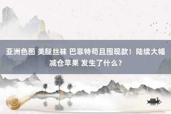 亚洲色图 美腿丝袜 巴菲特苟且囤现款！陆续大幅减仓苹果 发生了什么？