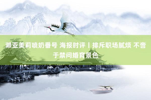 濑亚美莉喷奶番号 海报时评丨排斥职场腻烦 不啻于禁问婚育景色