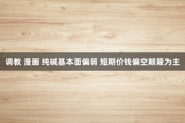 调教 漫画 纯碱基本面偏弱 短期价钱偏空颠簸为主